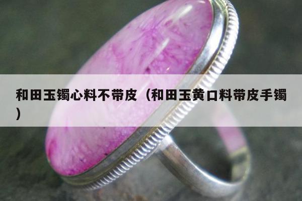 和田玉镯心料不带皮，和田玉黄口料带皮手镯