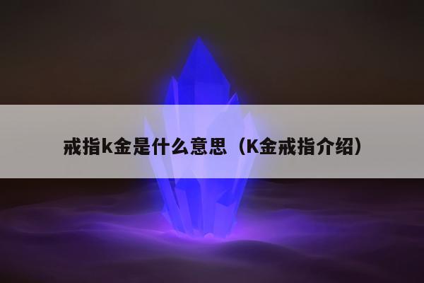 戒指k金是什么意思，K金戒指介绍