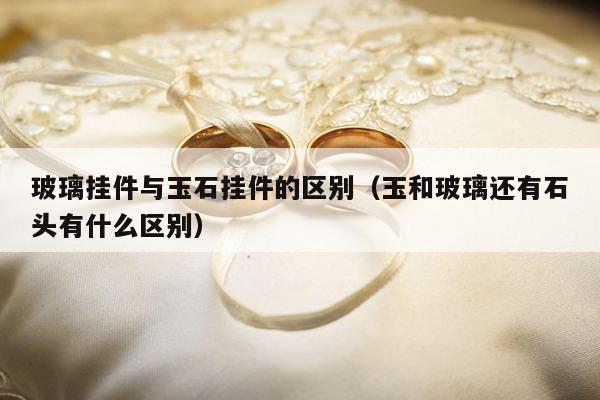 玻璃挂件与玉石挂件的区别，玉和玻璃还有石头有什么区别