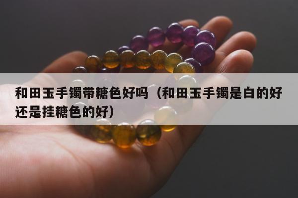 和田玉手镯带糖色好吗，和田玉手镯是白的好还是挂糖色的好