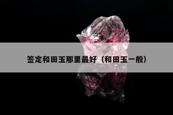 签定和田玉那里最好，和田玉一般