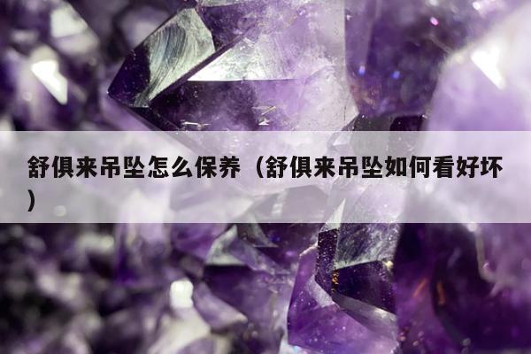 舒俱来吊坠怎么保养，舒俱来吊坠如何看好坏