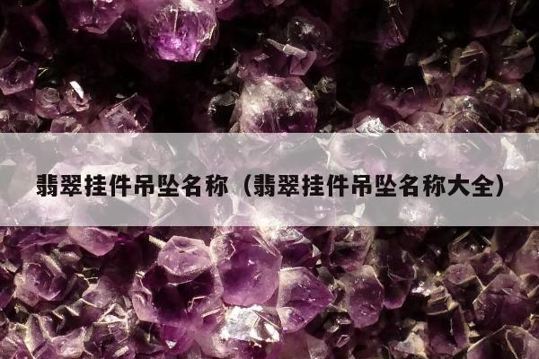 翡翠挂件吊坠名称，翡翠挂件吊坠名称大全