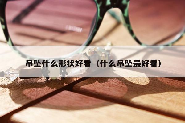 吊坠什么形状好看，什么吊坠最好看