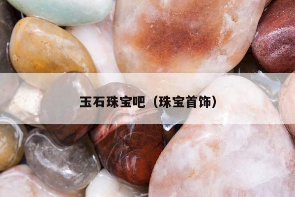 玉石珠宝吧，珠宝首饰
