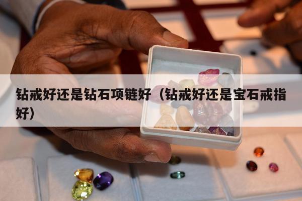 钻戒好还是钻石项链好，钻戒好还是宝石戒指好