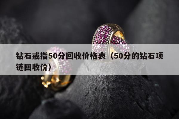 钻石戒指50分回收价格表，50分的钻石项链回收价