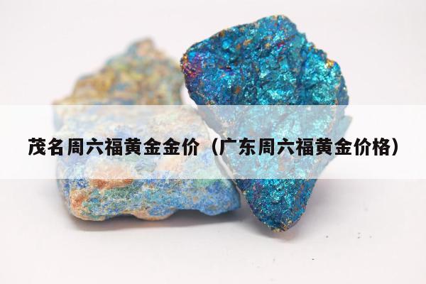 茂名周六福黄金金价，广东周六福黄金价格