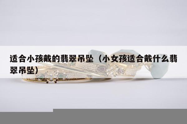 适合小孩戴的翡翠吊坠，小女孩适合戴什么翡翠吊坠