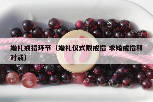 婚礼戒指环节，婚礼仪式戴戒指 求婚戒指和对戒