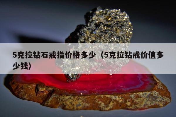 克拉钻石戒指价格多少，5克拉钻戒价值多少钱"