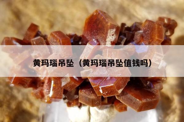 黄玛瑙吊坠，黄玛瑙吊坠值钱吗