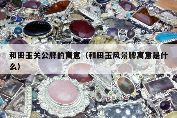 和田玉关公牌的寓意，和田玉风景牌寓意是什么