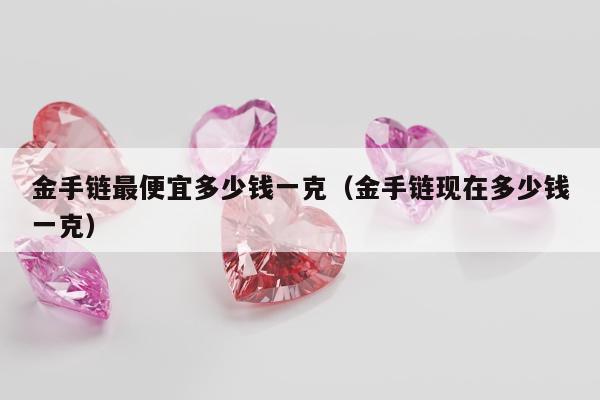 金手链最便宜多少钱一克，金手链现在多少钱一克