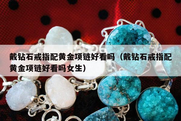 戴钻石戒指配黄金项链好看吗，戴钻石戒指配黄金项链好看吗女生