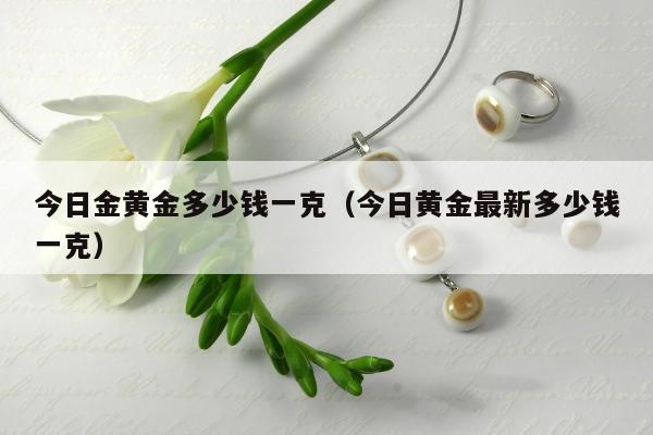 今日金黄金多少钱一克，今日黄金最新多少钱一克
