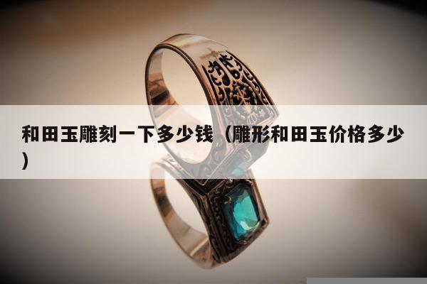 和田玉雕刻一下多少钱，雕形和田玉价格多少