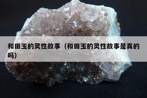 和田玉的灵性故事，和田玉的灵性故事是真的吗