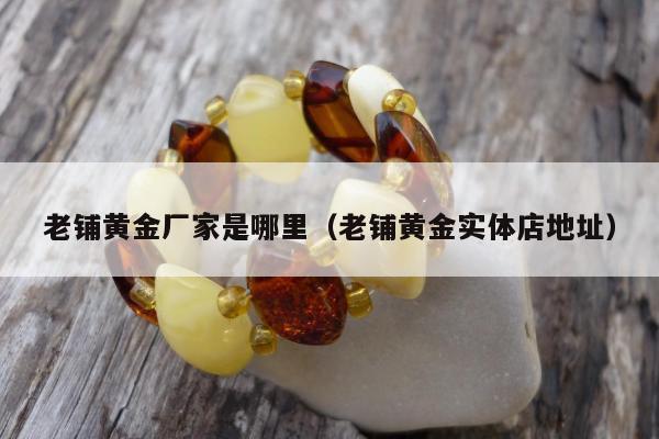老铺黄金厂家是哪里，老铺黄金实体店地址