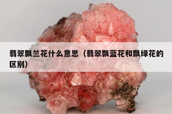 翡翠飘兰花什么意思，翡翠飘蓝花和飘绿花的区别