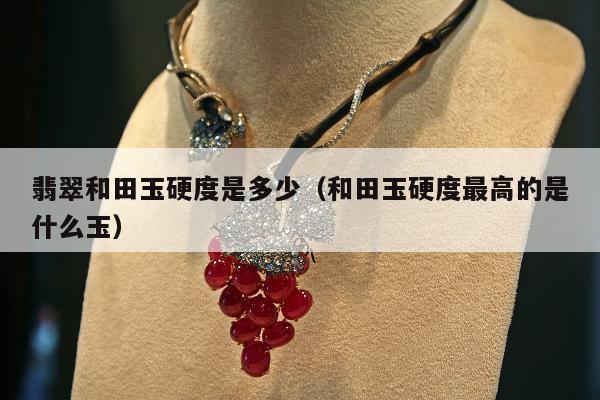 翡翠和田玉硬度是多少，和田玉硬度最高的是什么玉