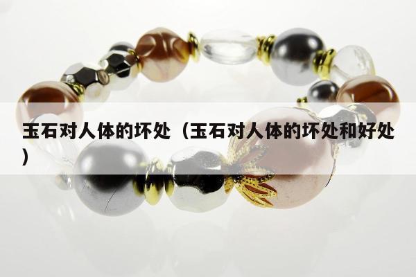 玉石对人体的坏处，玉石对人体的坏处和好处