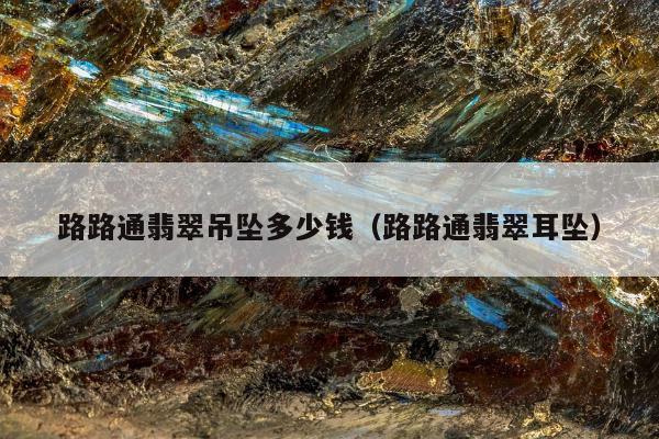 路路通翡翠吊坠多少钱，路路通翡翠耳坠