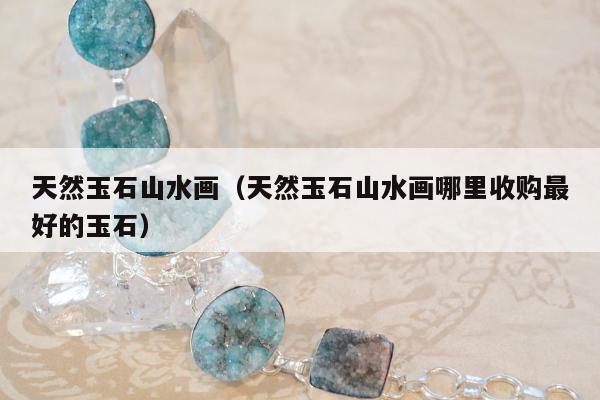 天然玉石山水画，天然玉石山水画哪里收购最好的玉石