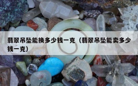 翡翠吊坠能换多少钱一克，翡翠吊坠能卖多少钱一克