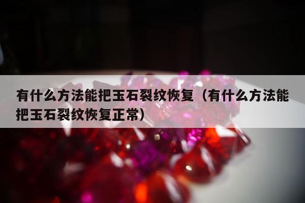 有什么方法能把玉石裂纹恢复，有什么方法能把玉石裂纹恢复正常
