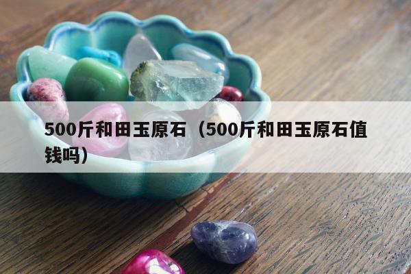 00斤和田玉原石，500斤和田玉原石值钱吗"