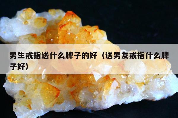 男生戒指送什么牌子的好，送男友戒指什么牌子好