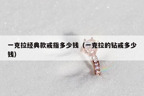 一克拉经典款戒指多少钱，一克拉的钻戒多少钱