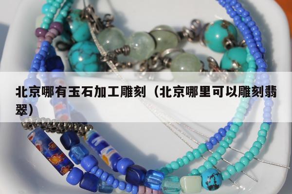 北京哪有玉石加工雕刻，北京哪里可以雕刻翡翠