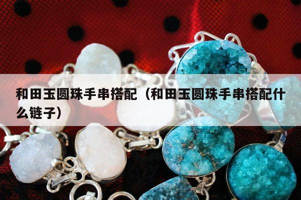 和田玉圆珠手串搭配，和田玉圆珠手串搭配什么链子