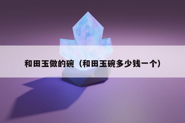 和田玉做的碗，和田玉碗多少钱一个