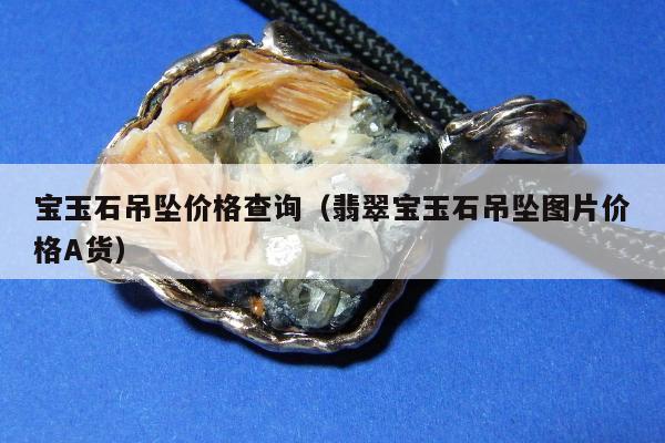 宝玉石吊坠价格查询，翡翠宝玉石吊坠图片价格A货