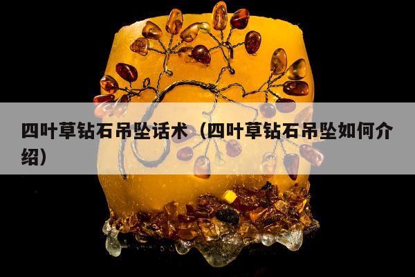 四叶草钻石吊坠话术，四叶草钻石吊坠如何介绍