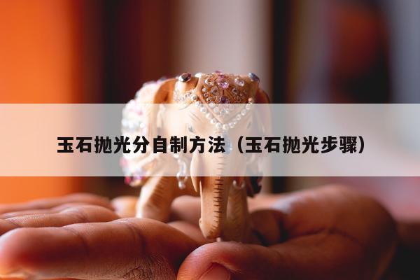 玉石抛光分自制方法，玉石抛光步骤