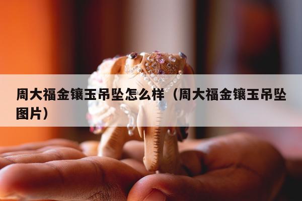 周大福金镶玉吊坠怎么样，周大福金镶玉吊坠图片