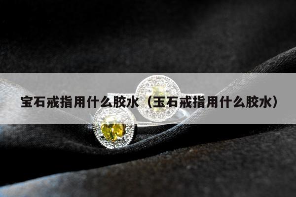 宝石戒指用什么胶水，玉石戒指用什么胶水