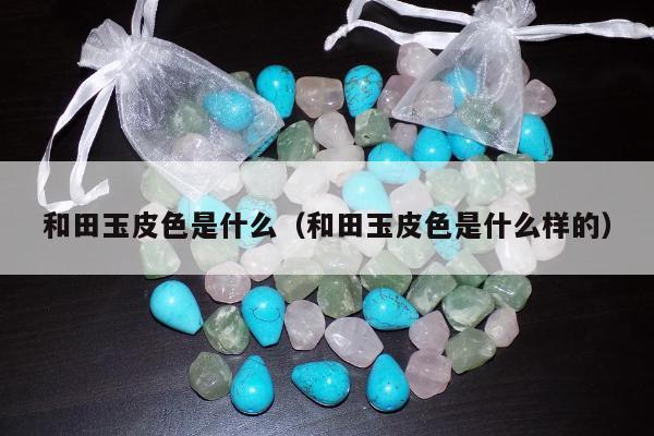 和田玉皮色是什么，和田玉皮色是什么样的