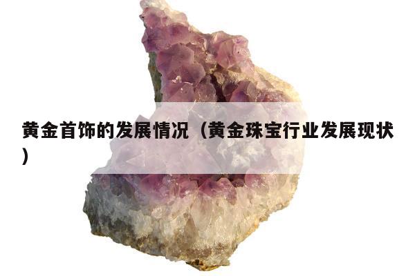 黄金首饰的发展情况，黄金珠宝行业发展现状