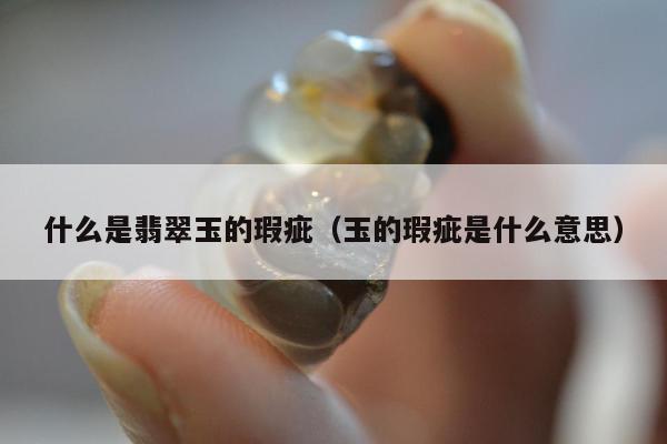 什么是翡翠玉的瑕疵，玉的瑕疵是什么意思