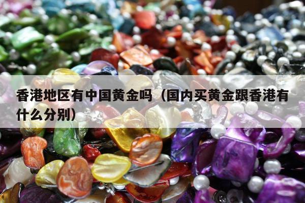 香港地区有中国黄金吗，国内买黄金跟香港有什么分别