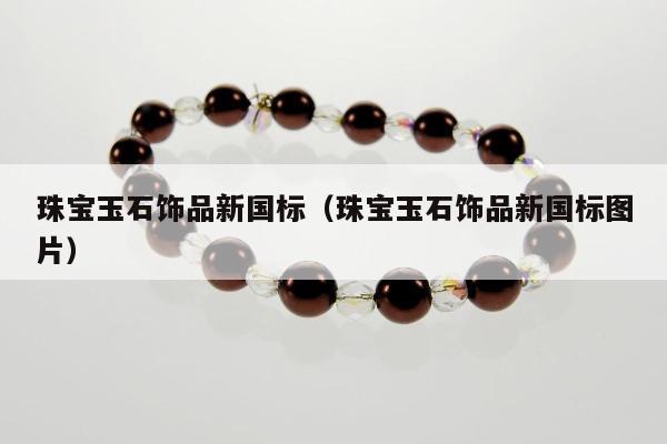 珠宝玉石饰品新国标，珠宝玉石饰品新国标图片