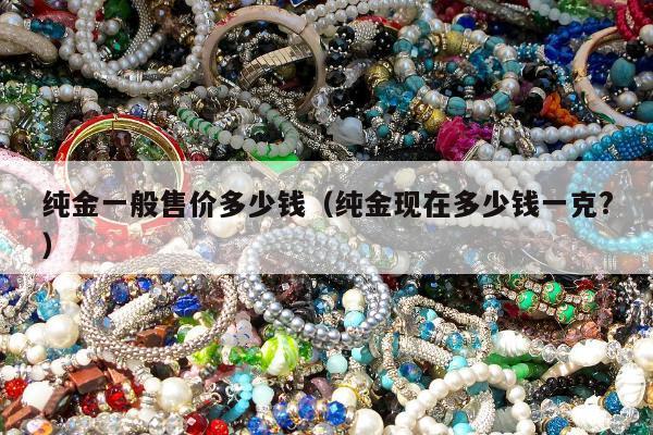 纯金一般售价多少钱，纯金现在多少钱一克?