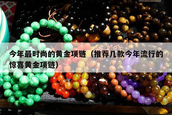 今年最时尚的黄金项链，推荐几款今年流行的惊喜黄金项链