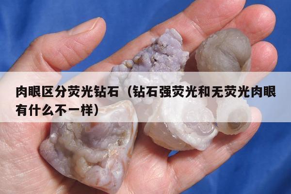 肉眼区分荧光钻石，钻石强荧光和无荧光肉眼有什么不一样