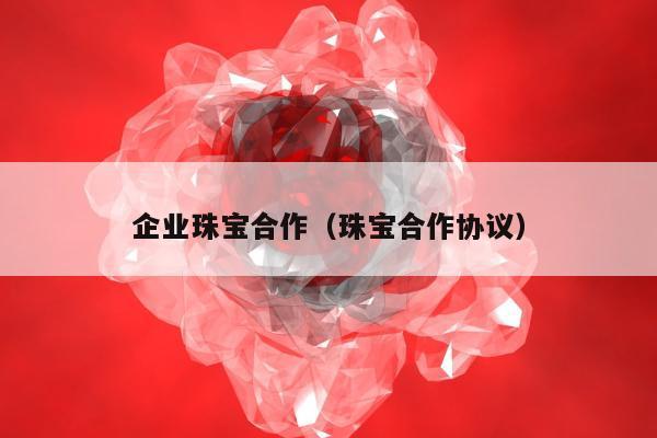 企业珠宝合作，珠宝合作协议